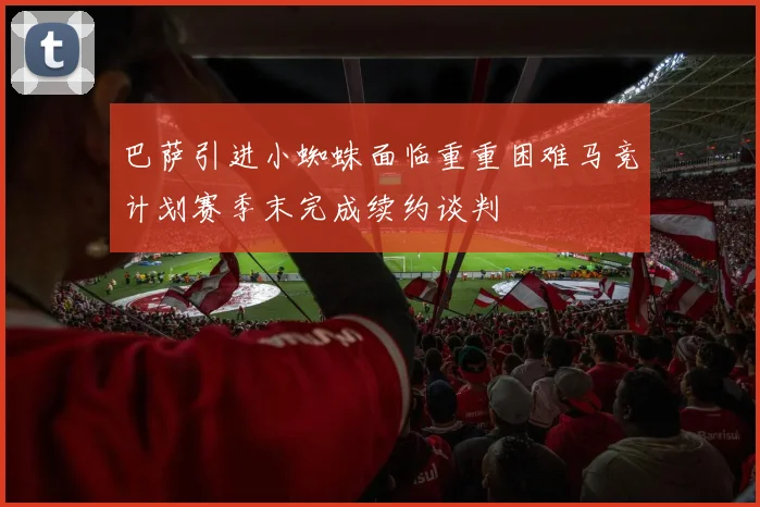 巴萨引进小蜘蛛面临重重困难马竞计划赛季末完成续约谈判