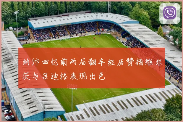 纳帅回忆前两届翻车经历赞扬维尔茨与吕迪格表现出色