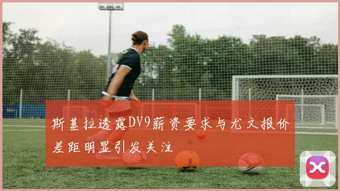 斯基拉透露DV9薪资要求与尤文报价差距明显引发关注
