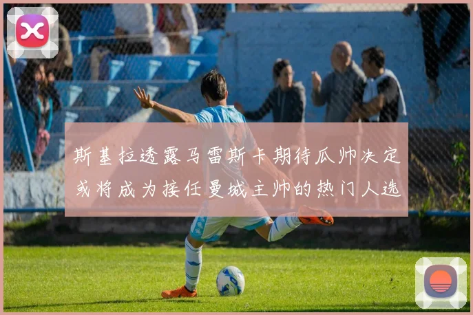 斯基拉透露马雷斯卡期待瓜帅决定或将成为接任曼城主帅的热门人选