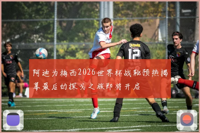 阿迪为梅西2026世界杯战靴预热揭幕最后的探戈之旅即将开启