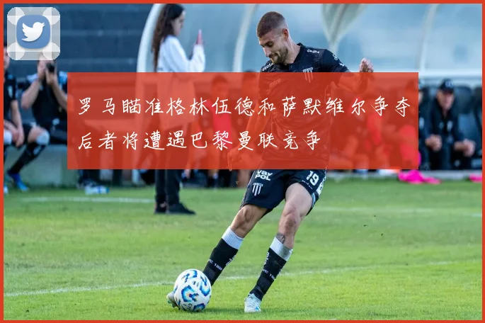 罗马瞄准格林伍德和萨默维尔争夺后者将遭遇巴黎曼联竞争