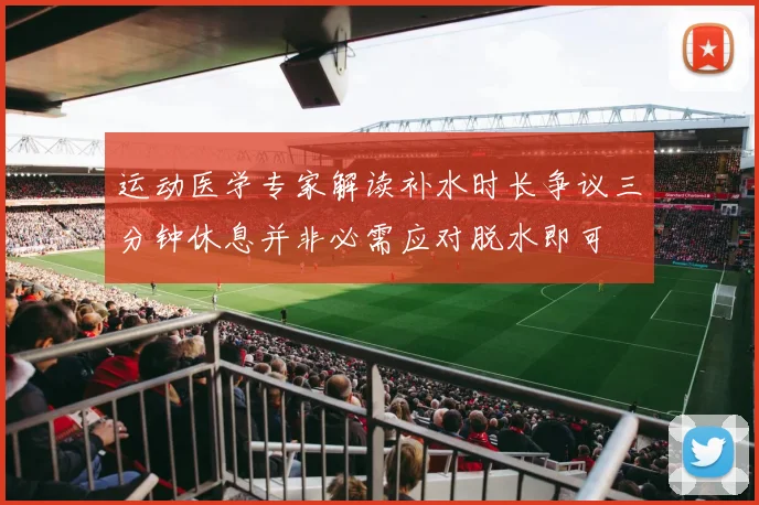 运动医学专家解读补水时长争议三分钟休息并非必需应对脱水即可