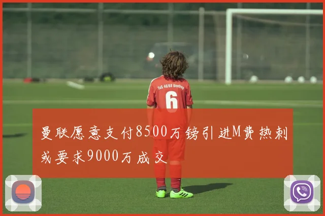 曼联愿意支付8500万镑引进M费热刺或要求9000万成交