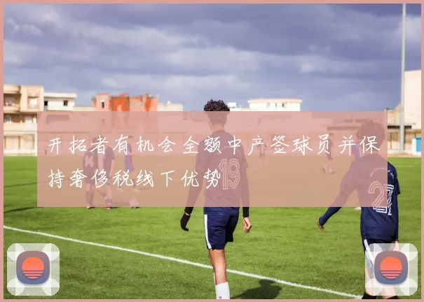 开拓者有机会全额中产签球员并保持奢侈税线下优势