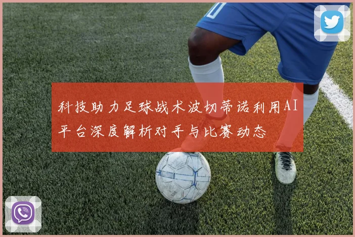 科技助力足球战术波切蒂诺利用AI平台深度解析对手与比赛动态