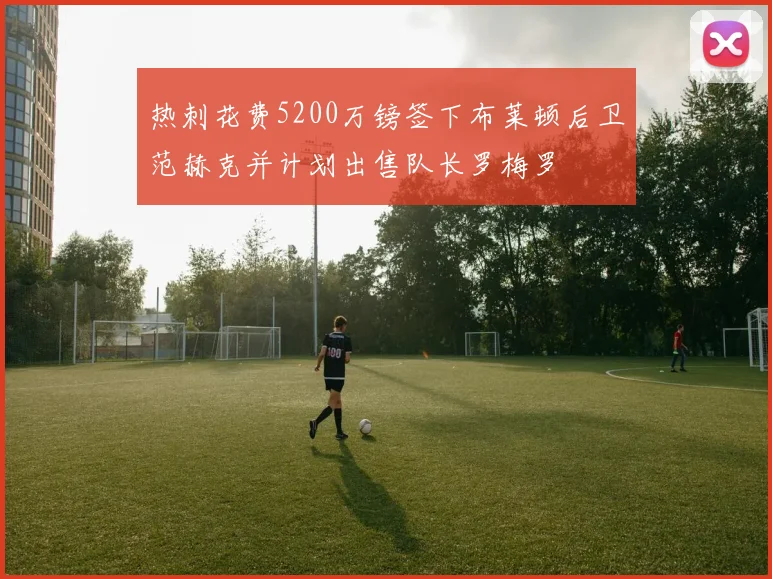 热刺花费5200万镑签下布莱顿后卫范赫克并计划出售队长罗梅罗