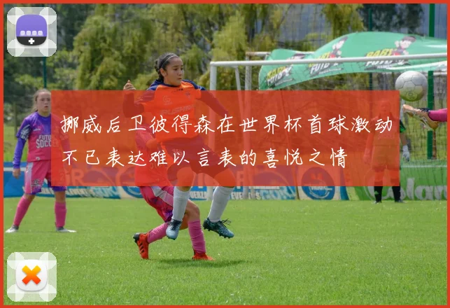 挪威后卫彼得森在世界杯首球激动不已表达难以言表的喜悦之情