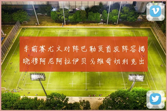 季前赛尤文对阵巴勒莫首发阵容揭晓穆阿尼阿拉伊贝戈维奇切利克出战