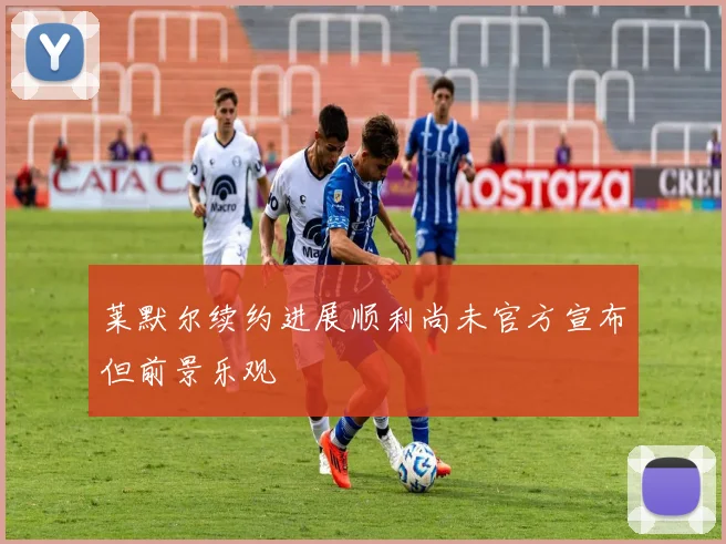 莱默尔续约进展顺利尚未官方宣布但前景乐观
