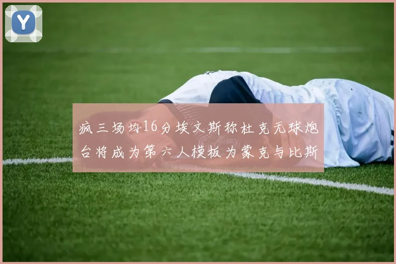 疯三场均16分埃文斯称杜克无球炮台将成为第六人模板为蒙克与比斯利