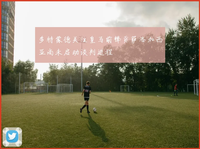 多特蒙德关注皇马前锋贡萨洛加西亚尚未启动谈判进程