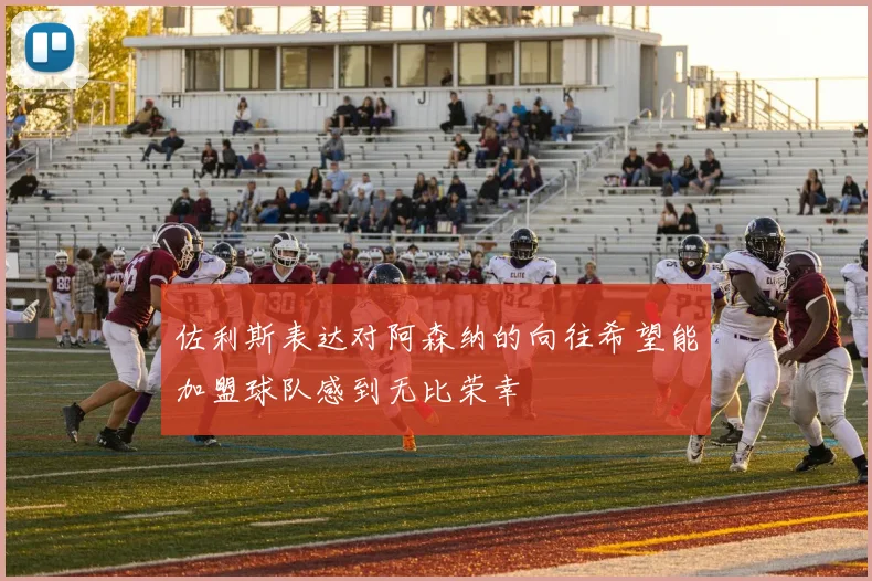 佐利斯表达对阿森纳的向往希望能加盟球队感到无比荣幸