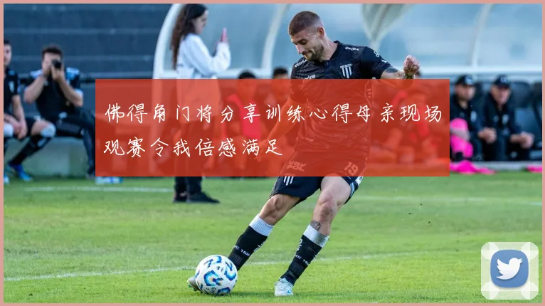 佛得角门将分享训练心得母亲现场观赛令我倍感满足