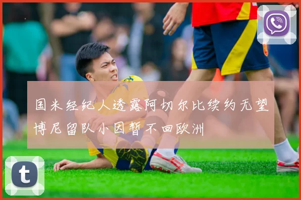 国米经纪人透露阿切尔比续约无望博尼留队小因暂不回欧洲