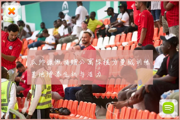 瓜帅慷慨捐赠公寓绿植为曼城训练基地增添生机与活力