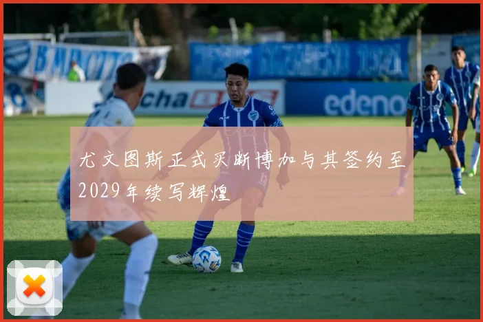 尤文图斯正式买断博加与其签约至2029年续写辉煌