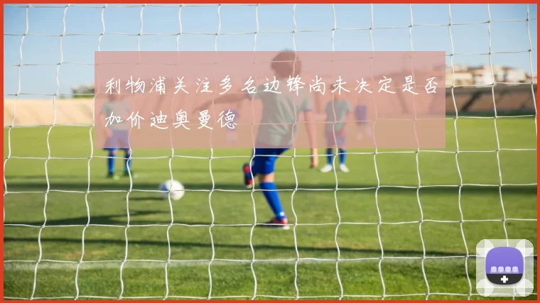 利物浦关注多名边锋尚未决定是否加价迪奥曼德