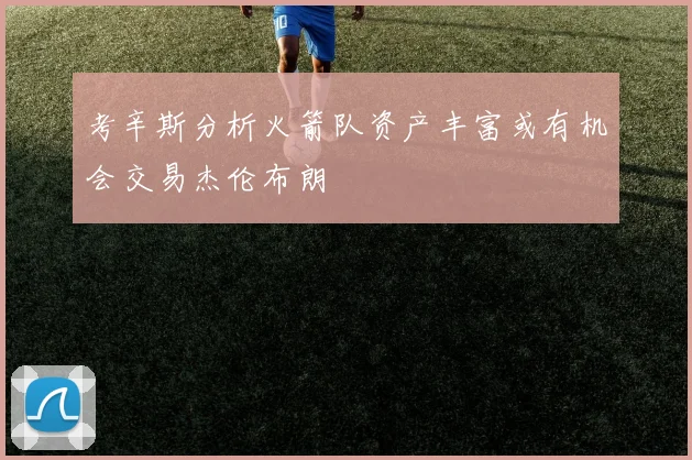 考辛斯分析火箭队资产丰富或有机会交易杰伦布朗