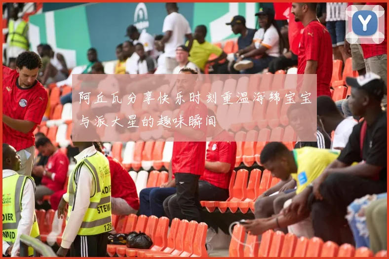 阿丘瓦分享快乐时刻重温海绵宝宝与派大星的趣味瞬间
