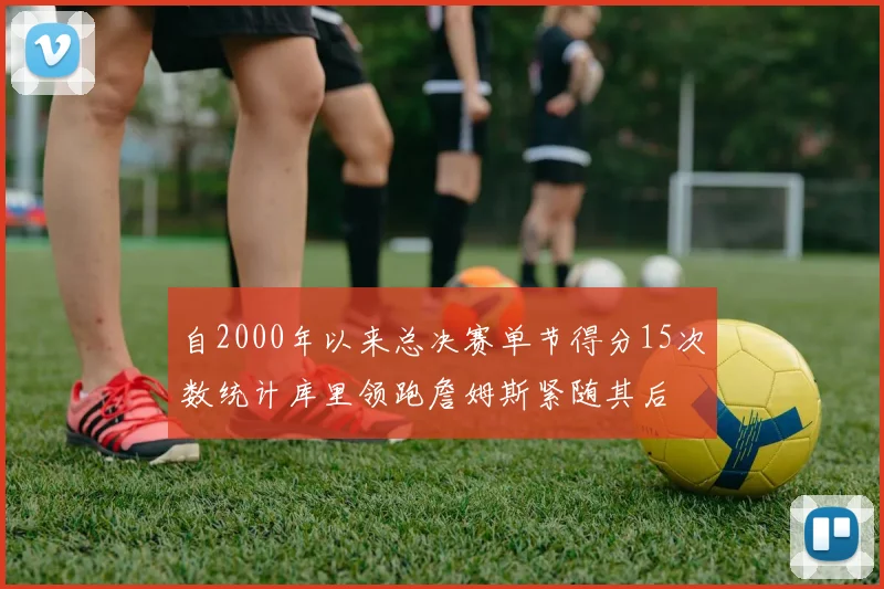 自2000年以来总决赛单节得分15次数统计库里领跑詹姆斯紧随其后