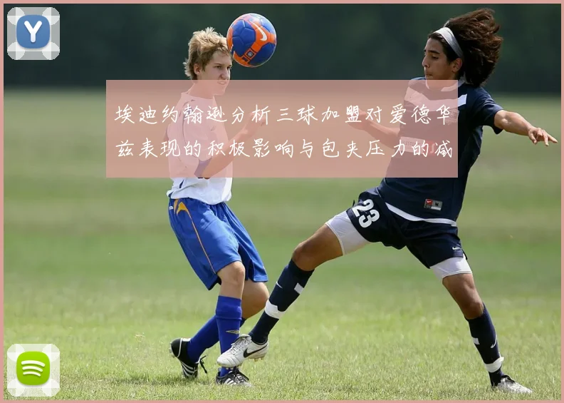 埃迪约翰逊分析三球加盟对爱德华兹表现的积极影响与包夹压力的减轻