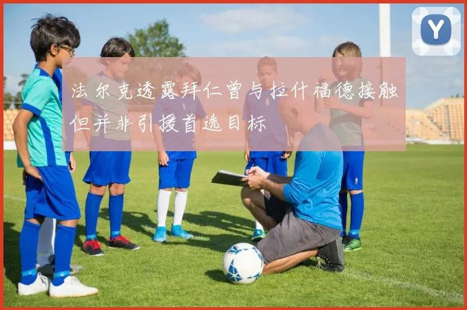 法尔克透露拜仁曾与拉什福德接触但并非引援首选目标
