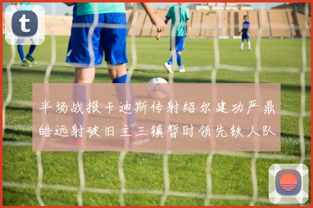 半场战报卡迪斯传射绍尔建功严鼎皓远射破旧主三镇暂时领先铁人队