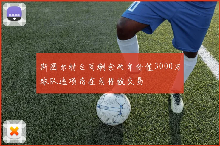 斯图尔特合同剩余两年价值3000万球队选项存在或将被交易