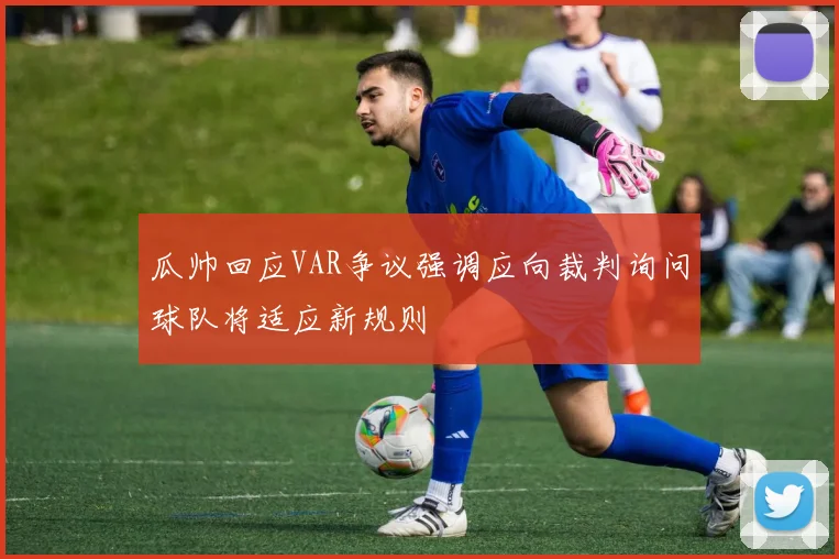 瓜帅回应VAR争议强调应向裁判询问球队将适应新规则
