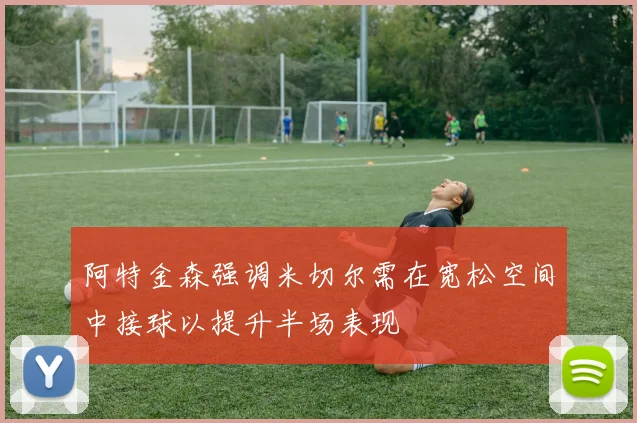 阿特金森强调米切尔需在宽松空间中接球以提升半场表现