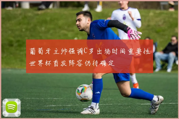 葡萄牙主帅强调C罗出场时间重要性世界杯首发阵容仍待确定