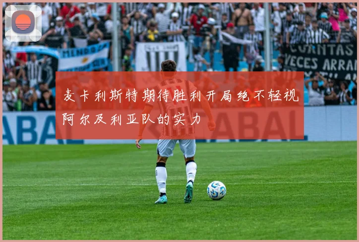麦卡利斯特期待胜利开局绝不轻视阿尔及利亚队的实力