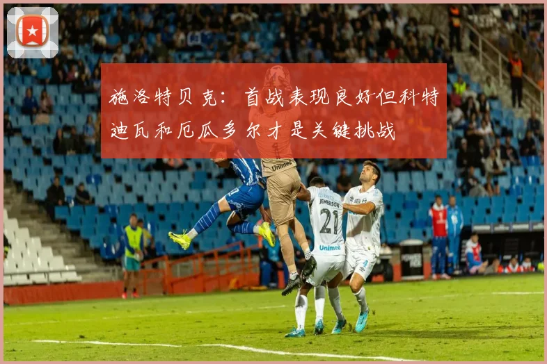 施洛特贝克：首战表现良好但科特迪瓦和厄瓜多尔才是关键挑战