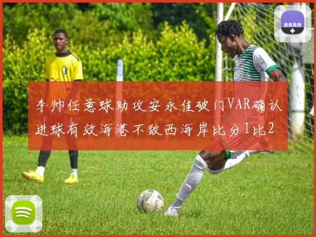 李帅任意球助攻安永佳破门VAR确认进球有效海港不敌西海岸比分1比2